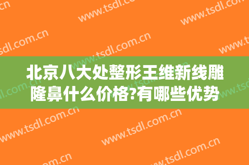 北京八大处整形王维新线雕隆鼻什么价格?有哪些优势?(北京八大处王维新双眼皮怎么样)