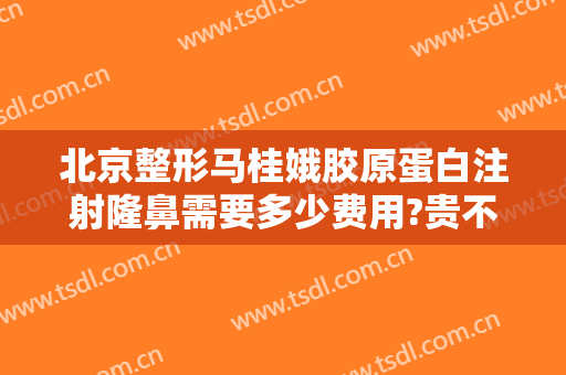 北京整形马桂娥胶原蛋白注射隆鼻需要多少费用?贵不贵?