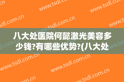 八大处医院何懿激光美容多少钱?有哪些优势?(八大处激光美容科)
