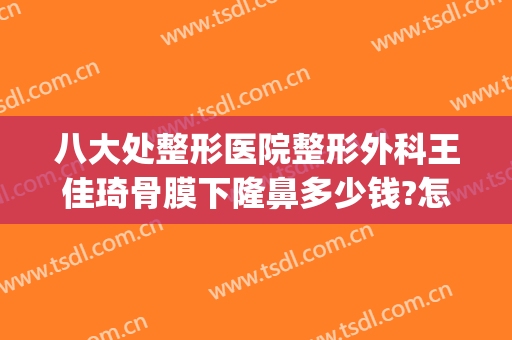 八大处整形医院整形外科王佳琦骨膜下隆鼻多少钱?怎么样?(八大处整形医院 王佳琦)