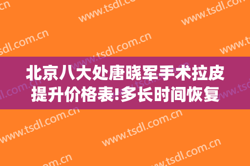 北京八大处唐晓军手术拉皮提升价格表!多长时间恢复?(北京八大处拉皮手术多少钱)