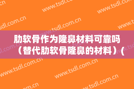 肋软骨作为隆鼻材料可靠吗（替代肋软骨隆鼻的材料）(代替肋骨的隆鼻材料 不排异)