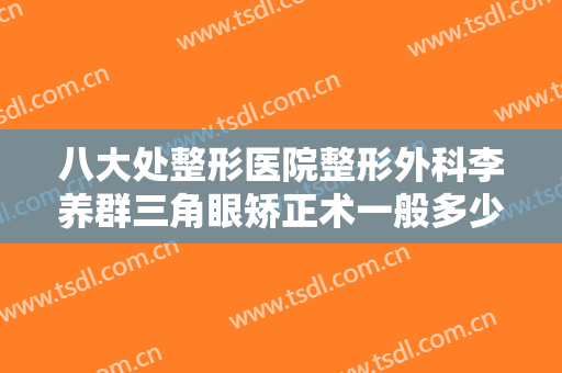八大处整形医院整形外科李养群三角眼矫正术一般多少费用?需要多久恢复?