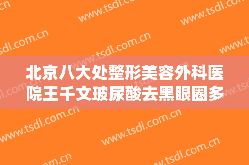 北京八大处整形美容外科医院王千文玻尿酸去黑眼圈多少钱?怎么样?(北京八大处整形双眼皮医生)