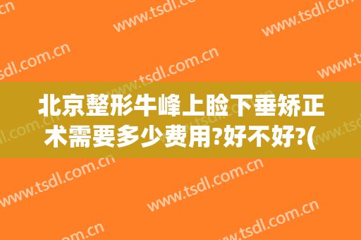 北京整形牛峰上睑下垂矫正术需要多少费用?好不好?(上睑下垂矫正手术的费用大概是多少)