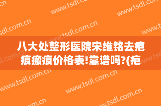 八大处整形医院宋维铭去疤痕瘢痕价格表!靠谱吗?(疤痕整形最好的医院)