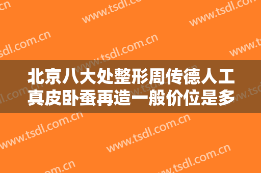 北京八大处整形周传德人工真皮卧蚕再造一般价位是多少?有哪些优势?