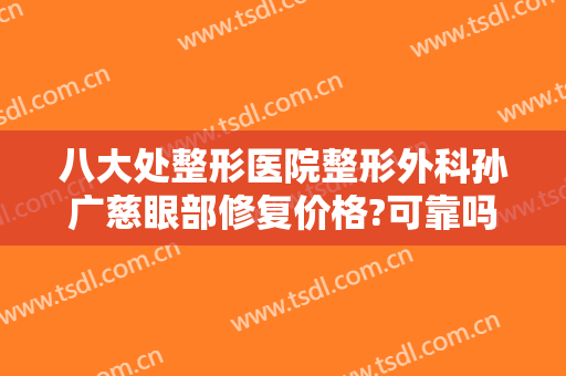 八大处整形医院整形外科孙广慈眼部修复价格?可靠吗?