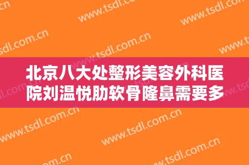 北京八大处整形美容外科医院刘温悦肋软骨隆鼻需要多少钱?有哪些优势?