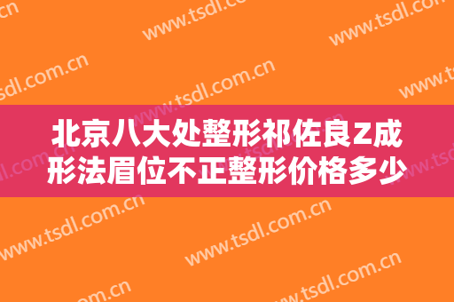 北京八大处整形祁佐良Z成形法眉位不正整形价格多少钱?靠谱吗?
