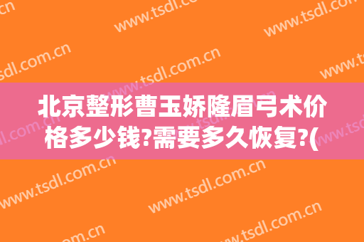 北京整形曹玉娇隆眉弓术价格多少钱?需要多久恢复?(眉弓整形的价位)