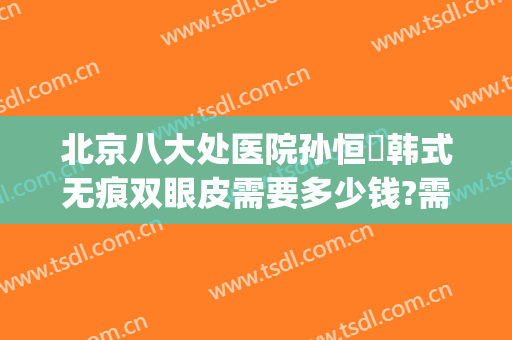 北京八大处医院孙恒赟韩式无痕双眼皮需要多少钱?需要多久恢复?(北京八大处做双眼皮修复最好的医生是谁)