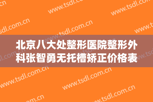 北京八大处整形医院整形外科张智勇无托槽矫正价格表!贵不贵?(北京八大处整形医生)