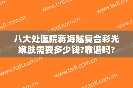 八大处医院蒋海越复合彩光嫩肤需要多少钱?靠谱吗?