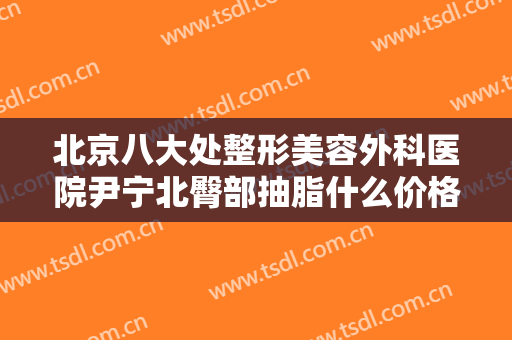 北京八大处整形美容外科医院尹宁北臀部抽脂什么价格?需要多久恢复?