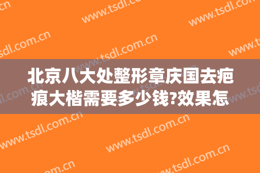 北京八大处整形章庆国去疤痕大楷需要多少钱?效果怎么样?(北京八大处祛疤医生)