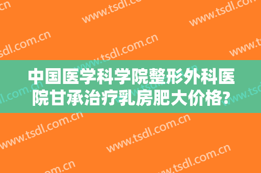 中国医学科学院整形外科医院甘承治疗乳房肥大价格?贵不贵?