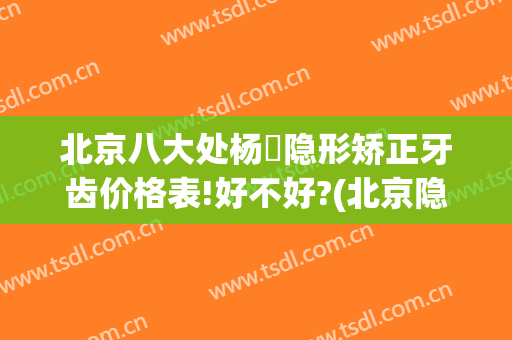 北京八大处杨喆隐形矫正牙齿价格表!好不好?(北京隐形矫正牙需要多少)