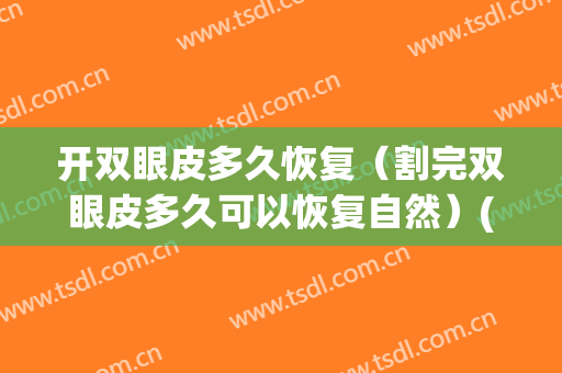 开双眼皮多久恢复（割完双眼皮多久可以恢复自然）(开双眼皮多久能恢复自然)