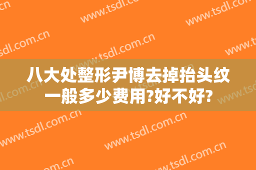 八大处整形尹博去掉抬头纹一般多少费用?好不好?