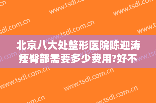 北京八大处整形医院陈迎涛瘦臀部需要多少费用?好不好?(北京八大处整容医生)