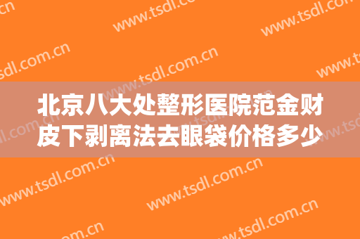 北京八大处整形医院范金财皮下剥离法去眼袋价格多少钱?怎么样?(北京八大处割眼袋)