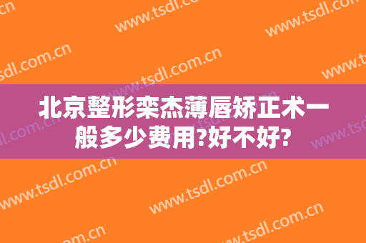北京整形栾杰薄唇矫正术一般多少费用?好不好?