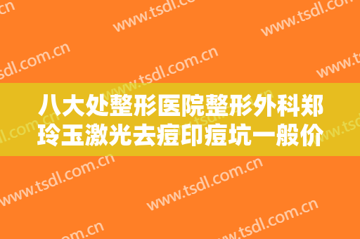 八大处整形医院整形外科郑玲玉激光去痘印痘坑一般价位是多少?贵不贵?