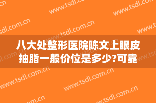 八大处整形医院陈文上眼皮抽脂一般价位是多少?可靠吗?(名流整形美容院割双眼皮医生)