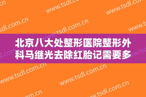 北京八大处整形医院整形外科马继光去除红胎记需要多少费用?怎么样?