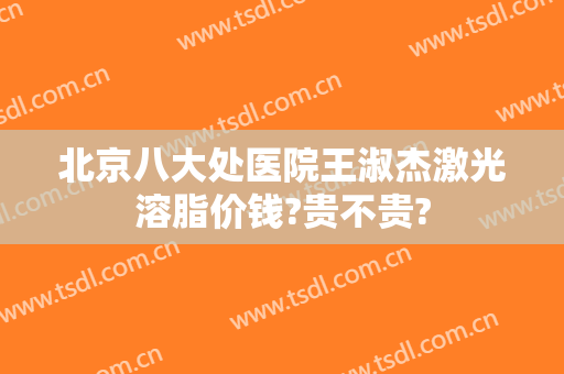 北京八大处医院王淑杰激光溶脂价钱?贵不贵?