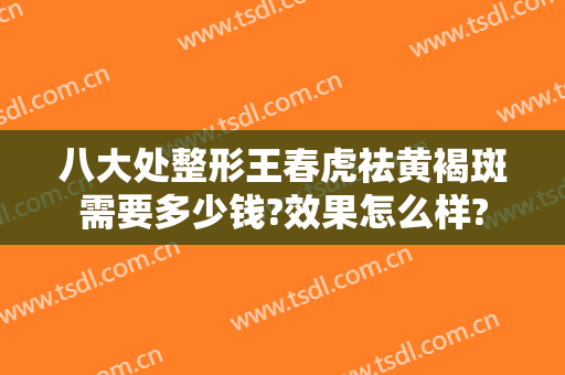 八大处整形王春虎祛黄褐斑需要多少钱?效果怎么样?