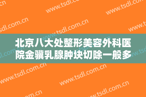 北京八大处整形美容外科医院金骥乳腺肿块切除一般多少钱?有哪些优势?