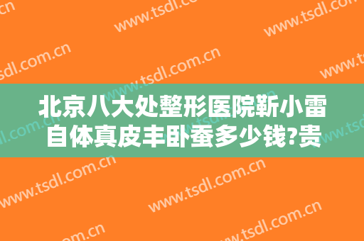 北京八大处整形医院靳小雷自体真皮丰卧蚕多少钱?贵不贵?