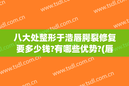 八大处整形于浩唇腭裂修复要多少钱?有哪些优势?(唇腭裂整容修复)