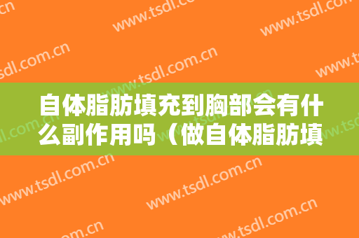 自体脂肪填充到胸部会有什么副作用吗（做自体脂肪填充胸部对身体有害吗）