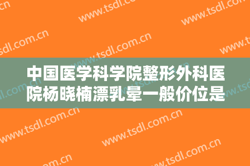 中国医学科学院整形外科医院杨晓楠漂乳晕一般价位是多少?可靠吗?