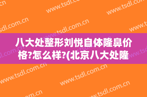 八大处整形刘悦自体隆鼻价格?怎么样?(北京八大处隆鼻)