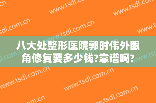 八大处整形医院郭时伟外眼角修复要多少钱?靠谱吗?