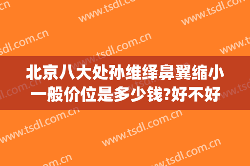 北京八大处孙维绎鼻翼缩小一般价位是多少钱?好不好?(八大处鼻翼缩小价格)