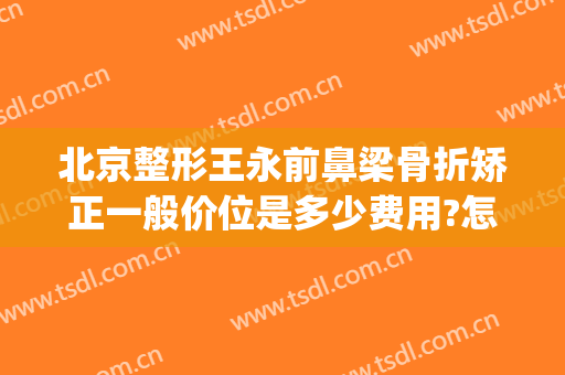 北京整形王永前鼻梁骨折矫正一般价位是多少费用?怎么样?(北京鼻子整形多少钱)