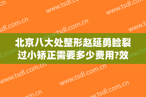 北京八大处整形赵延勇睑裂过小矫正需要多少费用?效果怎么样?(北京八大处医院整形外科)