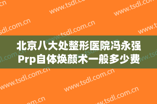 北京八大处整形医院冯永强Prp自体焕颜术一般多少费用?效果怎么样?(北京八大处医疗整形)
