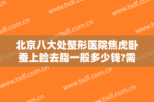 北京八大处整形医院焦虎卧蚕上睑去脂一般多少钱?需要多久恢复?