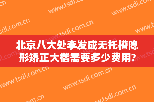 北京八大处李发成无托槽隐形矫正大楷需要多少费用?需要多久恢复?