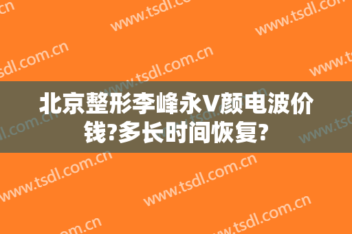 北京整形李峰永V颜电波价钱?多长时间恢复?
