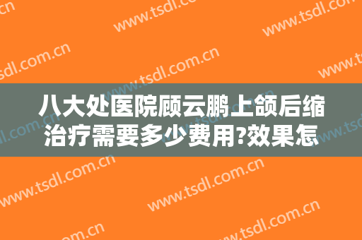八大处医院顾云鹏上颌后缩治疗需要多少费用?效果怎么样?