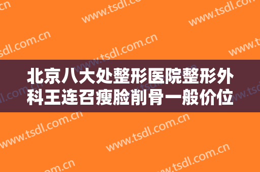 北京八大处整形医院整形外科王连召瘦脸削骨一般价位是多少钱?需要多久恢复?