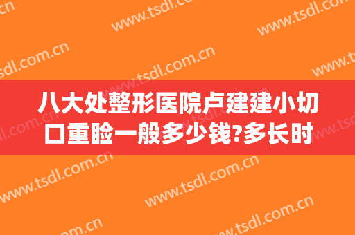 八大处整形医院卢建建小切口重睑一般多少钱?多长时间恢复?(北京八大处卢建建双眼皮手术案例)