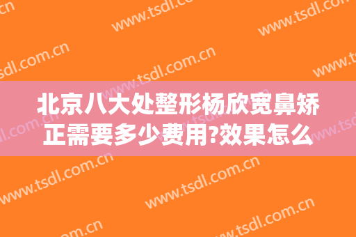 北京八大处整形杨欣宽鼻矫正需要多少费用?效果怎么样?(整容鼻部费用)